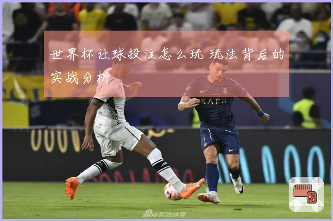 世界杯让球投注怎么玩 玩法背后的实战分析
