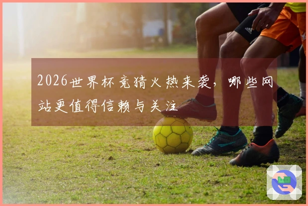 2026世界杯竞猜火热来袭，哪些网站更值得信赖与关注