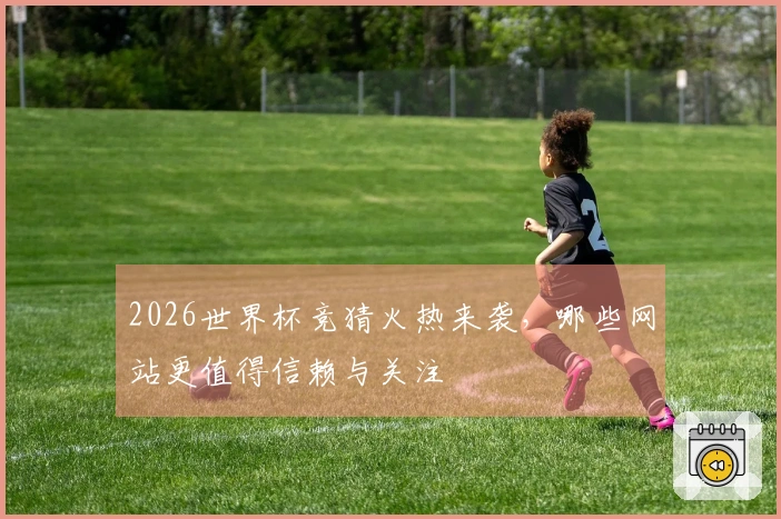 2026世界杯竞猜火热来袭，哪些网站更值得信赖与关注