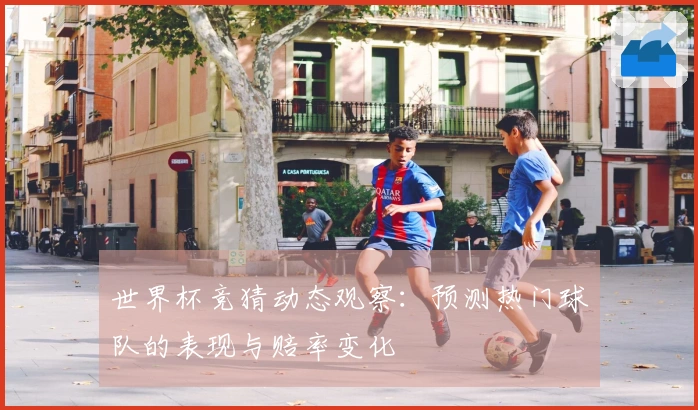 世界杯竞猜动态观察：预测热门球队的表现与赔率变化