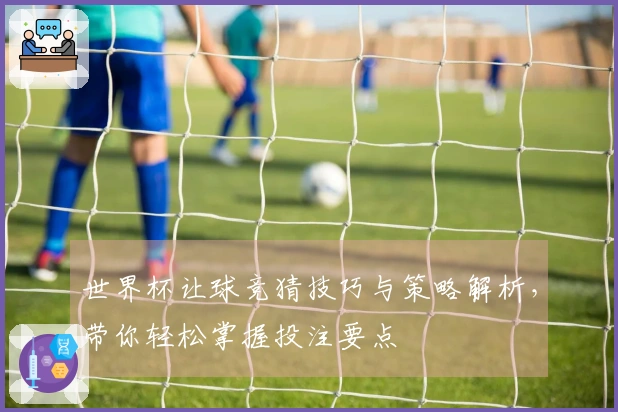世界杯让球竞猜技巧与策略解析，带你轻松掌握投注要点
