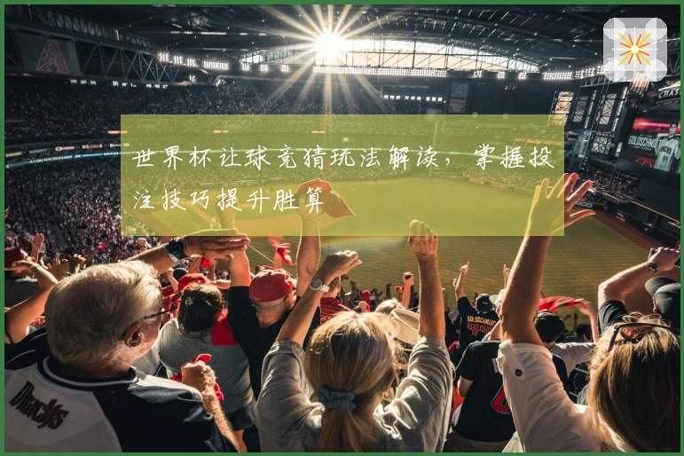 世界杯让球竞猜玩法解读，掌握投注技巧提升胜算