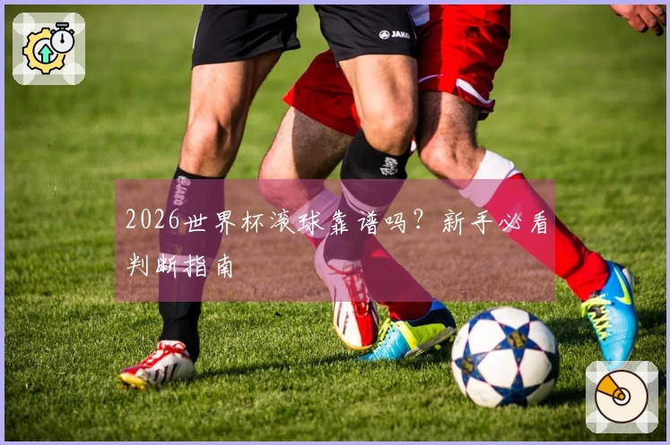 2026世界杯滚球靠谱吗？新手必看判断指南