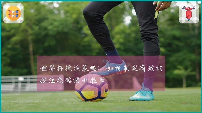 世界杯投注策略:如何制定有效的投注思路提升胜率