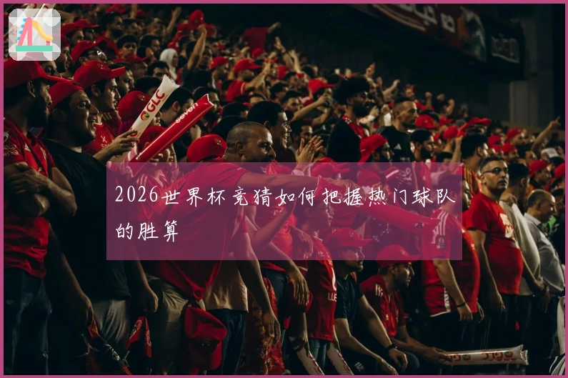 2026世界杯竞猜如何把握热门球队的胜算