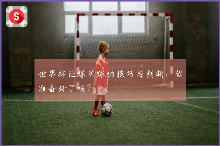 世界杯让球买球的技巧与判断，你准备好了吗？