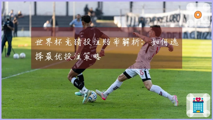 世界杯竞猜投注赔率解析：如何选择最优投注策略