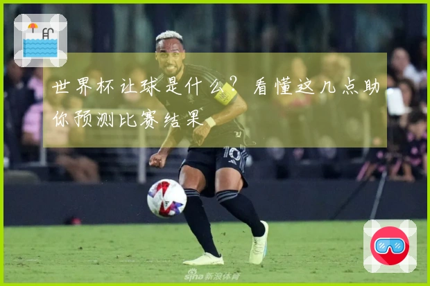 世界杯让球是什么？看懂这几点助你预测比赛结果