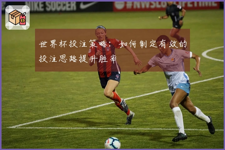 世界杯投注策略：如何制定有效的投注思路提升胜率