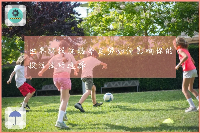 世界杯投注赔率走势如何影响你的投注技巧选择