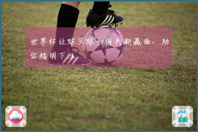 世界杯让球买球如何判断赢面，助你精明下注