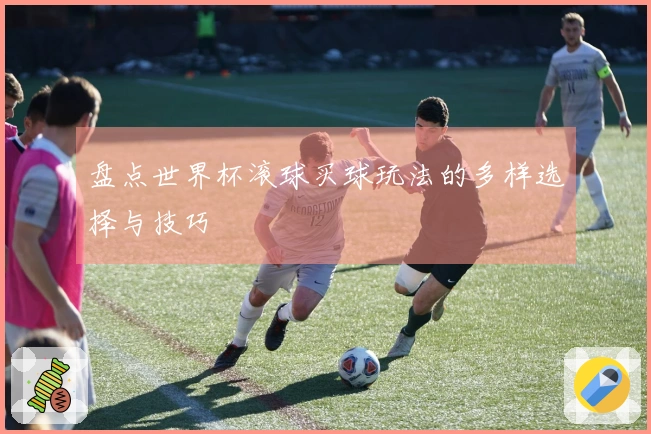 盘点世界杯滚球买球玩法的多样选择与技巧