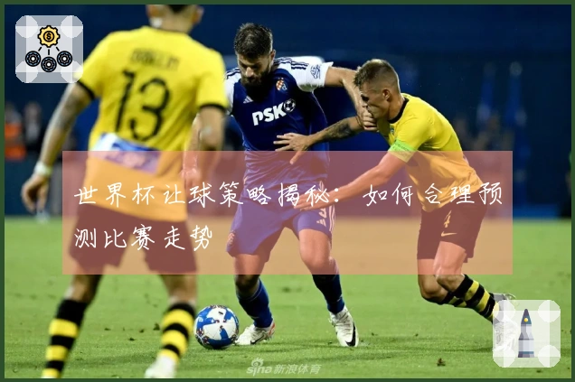 世界杯让球策略揭秘：如何合理预测比赛走势