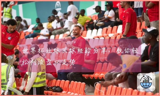 世界杯让球买球经验分享，教你轻松判读盘口走势
