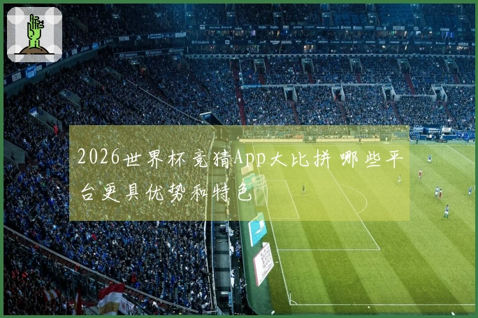 2026世界杯竞猜App大比拼 哪些平台更具优势和特色