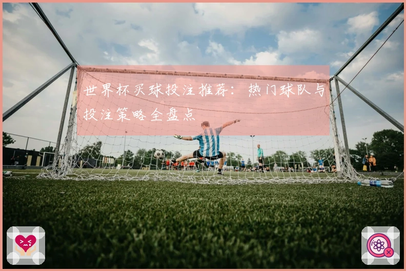 世界杯买球投注推荐：热门球队与投注策略全盘点