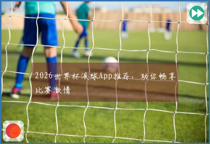 2026世界杯滚球App推荐，助你畅享比赛激情