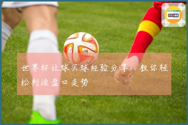 世界杯让球买球经验分享，教你轻松判读盘口走势