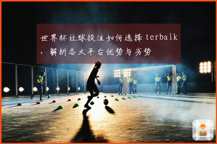 世界杯让球投注如何选择 terbaik，解析各大平台优势与劣势