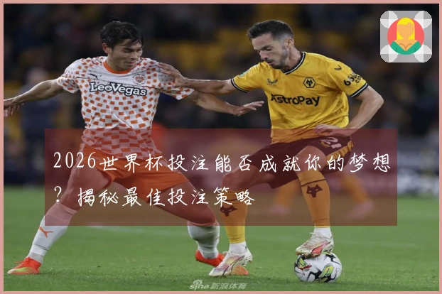 2026世界杯投注能否成就你的梦想？揭秘最佳投注策略