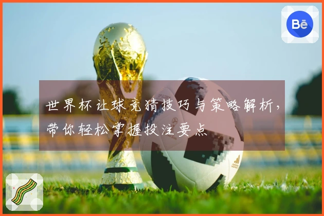 世界杯让球竞猜技巧与策略解析，带你轻松掌握投注要点