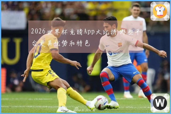 2026世界杯竞猜App大比拼 哪些平台更具优势和特色