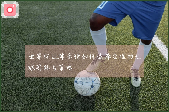 世界杯让球竞猜如何选择合适的让球思路与策略