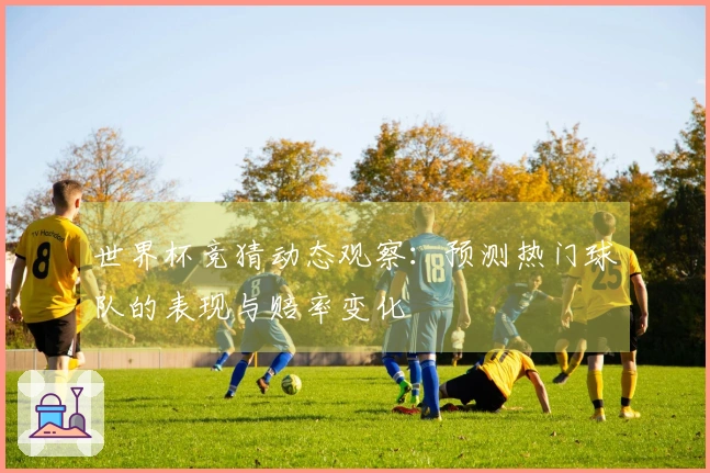 世界杯竞猜动态观察：预测热门球队的表现与赔率变化