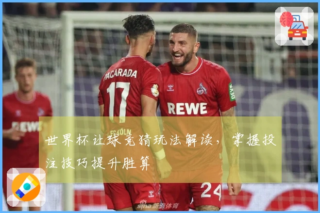 世界杯让球竞猜玩法解读，掌握投注技巧提升胜算
